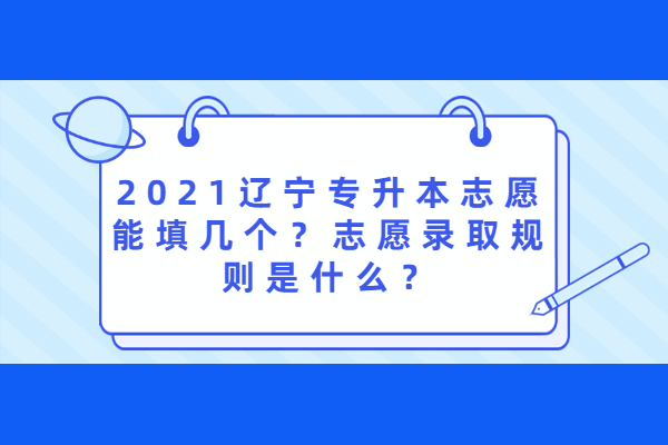 2021辽宁专升本志愿能填几个？志愿录取规则是什么？