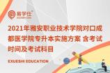 2021年雅安职业技术学院对口成都医学院专升本实施方案 含考试时间及考试科目