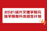 2021绍兴文理学院元培学院专升本招生专业计划 招生人数为475人