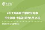 2021湖南城市学院专升本招生简章 考试时间为5月15日