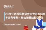 2021江西科技师范大学专升本科目考试有哪些？联合培养院校公布！