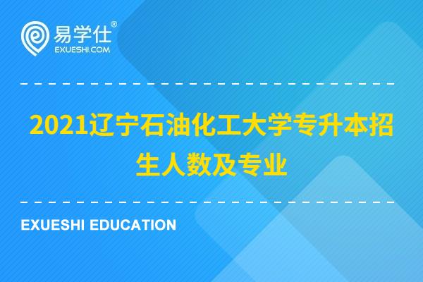 2021辽宁石油化工大学专升本招生人数及专业