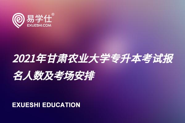 2021年甘肃农业大学专升本考试报名人数及考场安排