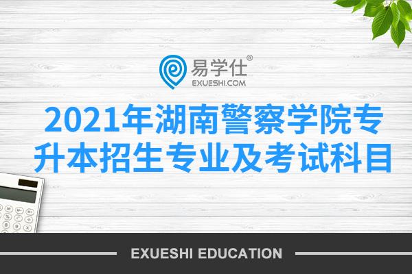 2021湖南警察学院专升本招生专业及考试科目