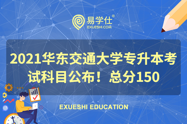 2021华东交通大学专升本考试科目公布！总分150