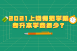 2021上饶师范学院专升本学费多少?