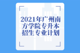 2021年广州南方学院专升本招生专业增加至18个！计划招生1200人！