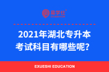 2021年湖北专升本考试科目有哪些呢？