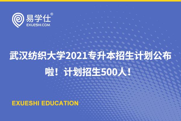 武汉纺织大学2021专升本招生计划公布啦！计划招生500人！