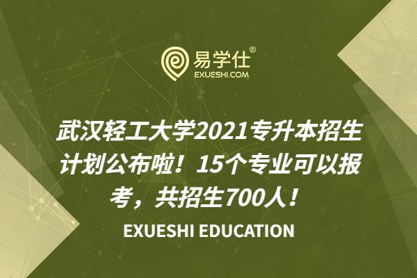 武汉轻工大学2021专升本招生计划公布啦！15个专业可以报考，共招生700人！