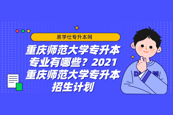 重庆师范大学专升本专业有哪些？2021重庆师范大学专升本招生计划