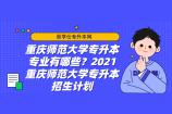 重庆师范大学专升本专业有哪些？2021重庆师范大学专升本招生计划