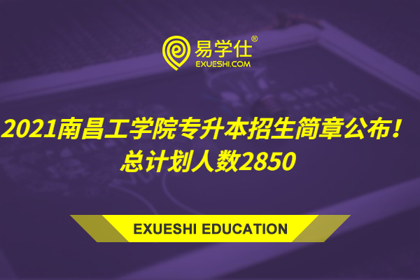 2021南昌工学院专升本招生简章公布！总计划人数2850