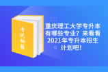 重庆理工大学专升本有哪些专业？来看看2021年专升本招生计划吧！