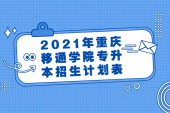 2021年重庆移通学院专升本招生计划表曝光 学费是15000-16000元每年