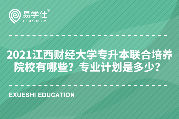2021江西财经大学专升本联合培养院校有哪些？专业计划是多少？