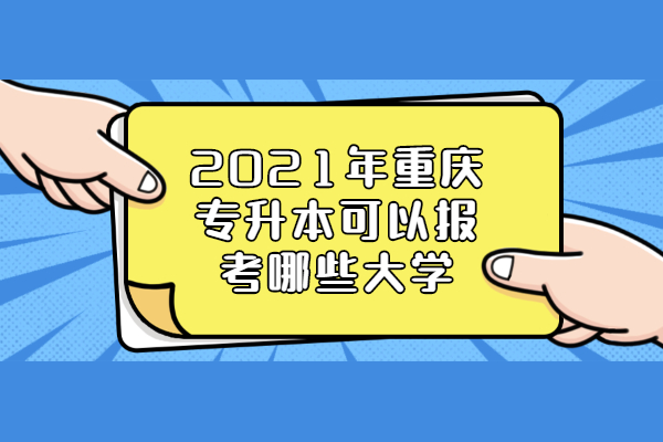 2021年重庆专升本可以报考哪些大学