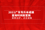 2021广东专升本成绩查询时间5月10日：15点起 查询官网为普通专升本报名系统