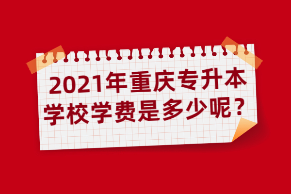 2021年重庆专升本学校学费是多少呢？