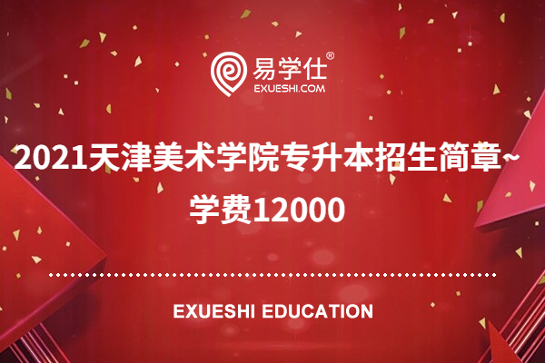 2021天津美术学院专升本招生简章~学费12000