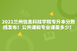 2021兰州信息科技学院专升本分数线发布！公共课和专业课是多少！