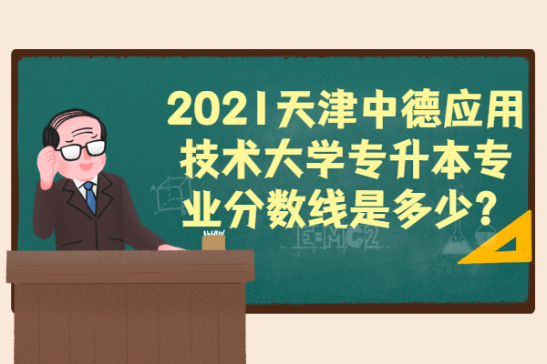 2021天津中德应用技术大学专升本专业分数线是多少？