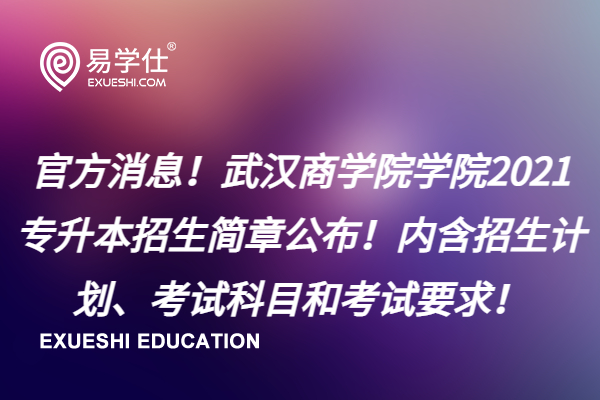 官方消息！武汉商学院2021专升本招生简章公布！内含招生计划、考试科目和考试要求！