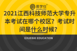 2021江西科技师范大学专升本考试在哪个校区？考试时间是什么时候？
