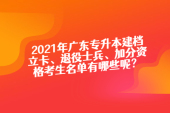 2021年广东专升本建档立卡、退役士兵、加分资格考生名单汇总