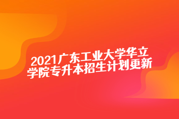 2021广东工业大学华立学院专升本招生计划