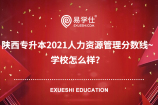 陕西专升本2021人力资源管理分数线~学校怎么样？
