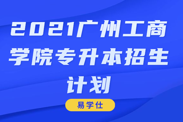 2021广州工商学院专升本招生计划