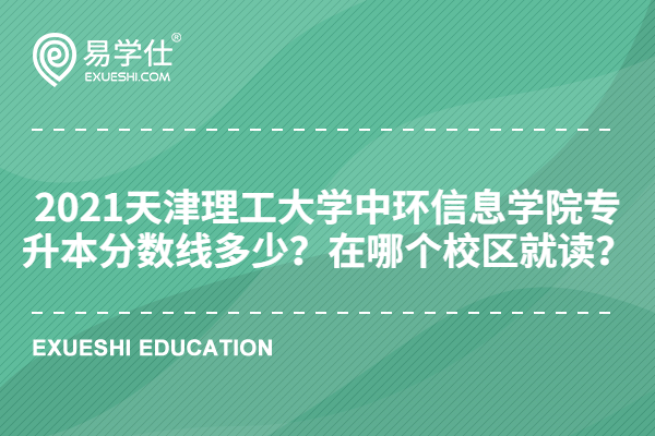 2021天津理工大学中环信息学院专升本分数线多少？在哪个校区就读？
