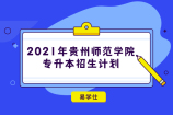 终于2021年贵州师范学院专升本招生计划公布了 速看！！