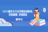 2021重庆专升本录取查询时间、录取规则、录取网址等完整攻略！！