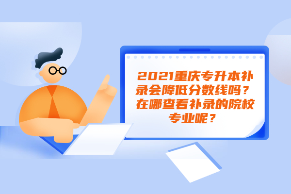 2021重庆专升本补录会降低分数线吗？在哪查看补录的院校专业呢？