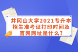 井冈山大学2021专升本招生准考证打印时间及官网网址是什么?