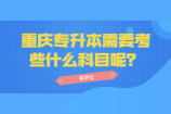 2021重庆专升本需要考些什么科目？分值多少考试时间多久呢？
