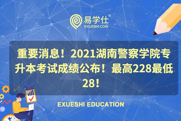 重要消息！2021湖南警察学院专升本考试成绩公布！最高228最低28！