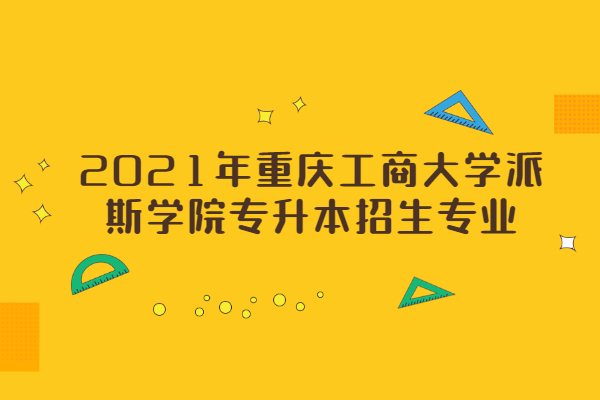 2021年重庆工商大学派斯学院专升本招生专业