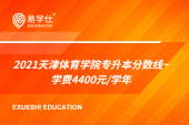 2021天津体育学院专升本分数线~学费4400元/学年