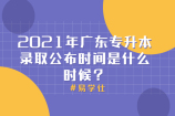 2021年广东专升本录取公布时间是什么时候？录取结果公布待定！