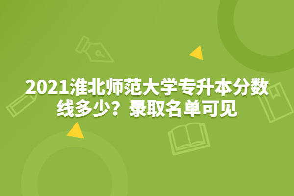 2021淮北师范大学专升本分数线多少？录取名单可见