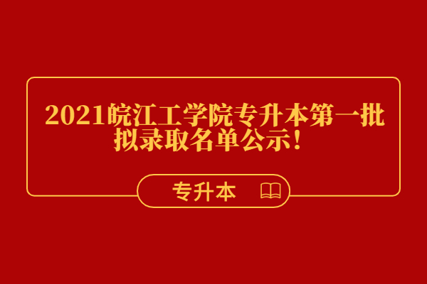 2021皖江工学院专升本第一批拟录取名单公示！