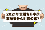 2021年贵州专升本录取结果什么时候公布？6月30日前公布！