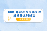 2021年河北专接本考试成绩什么时候出？预计6月5日左右（实际2号哦）！