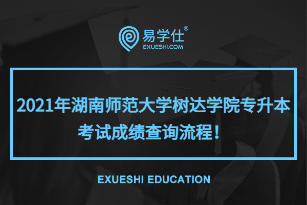 2021年湖南师范大学树达学院专升本考试成绩查询流程！