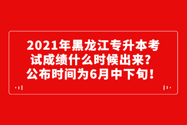 2021年黑龙江专升本考试成绩什么时候出来？公布时间为6月中下旬！