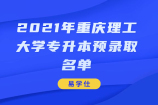 2021年重庆理工大学专升本预录取名单公示啦！录取人数为100人 ！