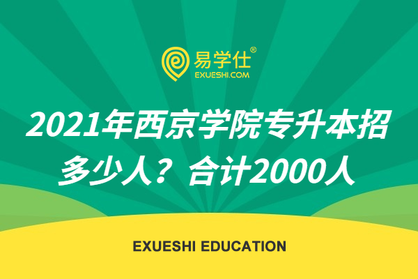 2021年西京学院专升本招多少人？合计2000人